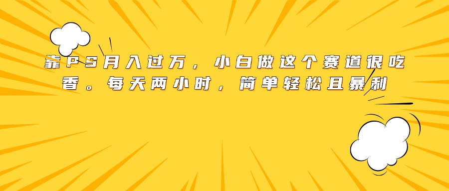 靠PS月入过万，小白做这个赛道很吃香。每天两小时，简单轻松且暴利-舒阳传媒网