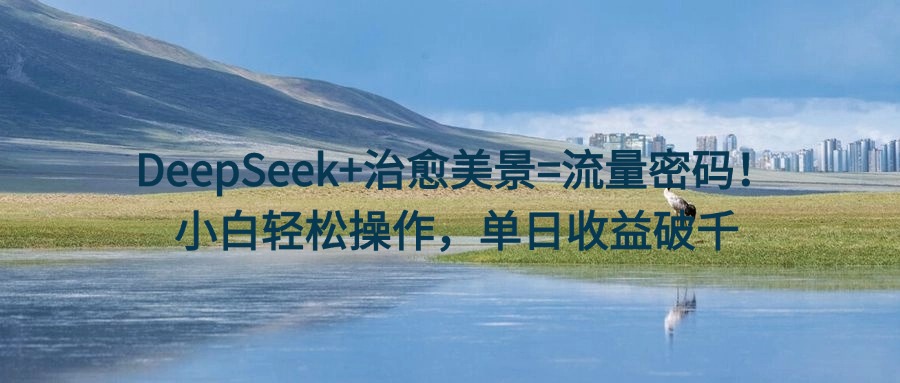 DeepSeek+治愈美景=流量密码！小白轻松操作，单日收益破千-舒阳传媒网