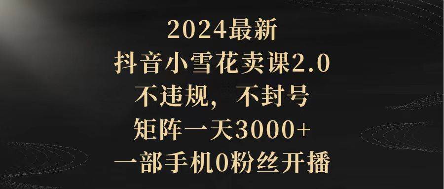 图片[1]-2024最新抖音小雪花卖课2.0 不违规 不封号 矩阵一天3000+一部手机0粉丝开播-舒阳传媒网