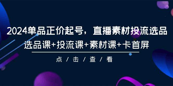 图片[1]-2024单品正价起号，直播素材投流选品，选品课+投流课+素材课+卡首屏-101节-舒阳传媒网