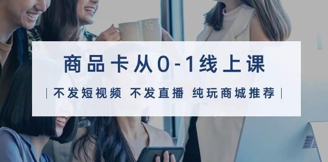 图片[1]-商品卡从0-1线上课（不发短视频 不发直播 纯玩商城推荐）32节课-舒阳传媒网