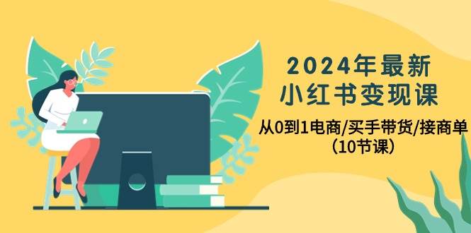 图片[1]-2024年最新小红书变现课，从0到1电商/买手带货/接商单（10节课）-舒阳传媒网