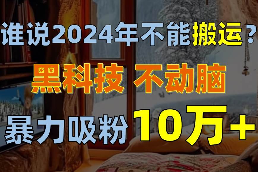 图片[1]-谁说2024年不能搬运？只动手不动脑，自媒体平台单月暴力涨粉10000+-舒阳传媒网