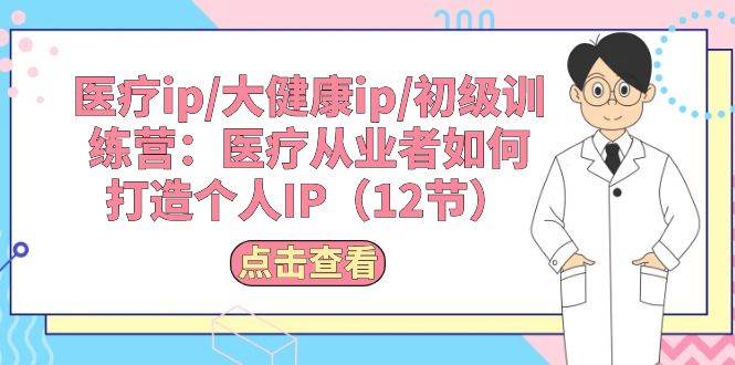 图片[1]-医疗ip/大健康ip/初级训练营：医疗从业者如何打造个人IP（12节）-舒阳传媒网