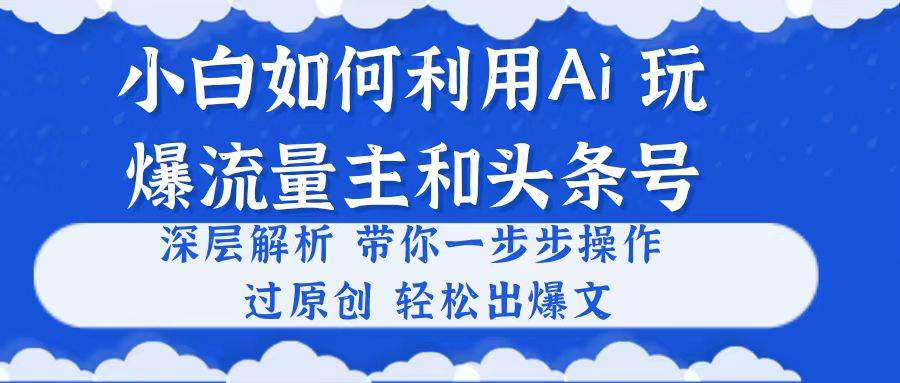 小白如何利用Ai，完爆流量主和头条号 深层解析，一步步操作，过原创出爆文-舒阳传媒网