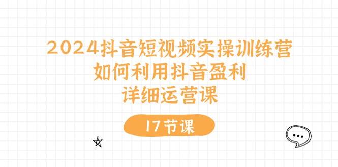 2024抖音短视频实操训练营：如何利用抖音盈利，详细运营课（17节视频课）-舒阳传媒网