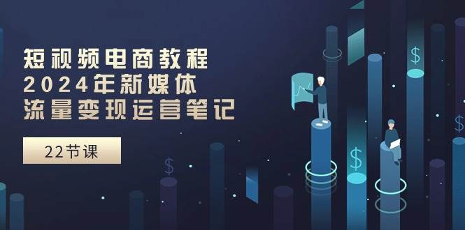 短视频电商教程：2024年新媒体流量变现运营笔记（25节课）-舒阳传媒网