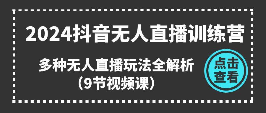 2024抖音无人直播训练营，多种无人直播玩法全解析（9节视频课）-舒阳传媒网