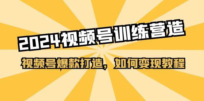 2024视频号训练营，视频号爆款打造，如何变现教程（20节课）-舒阳传媒网