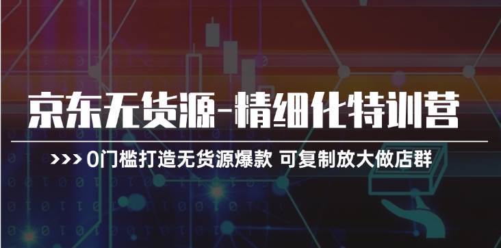 京东无货源-精细化特训营，0门槛打造无货源爆款 可复制放大做店群-舒阳传媒网