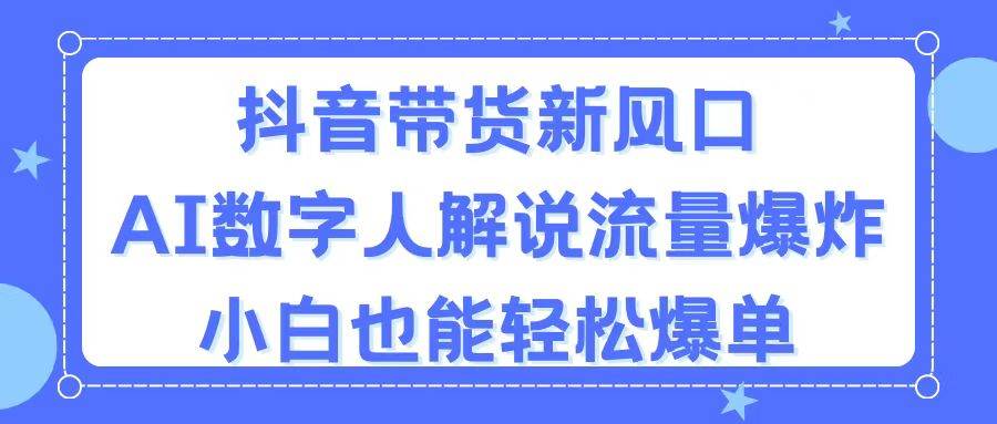 抖音带货新风口，AI数字人解说，流量爆炸，小白也能轻松爆单-舒阳传媒网
