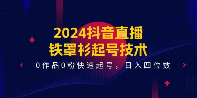 2024抖音直播-铁罩衫起号技术，0作品0粉快速起号，日入四位数（14节课）-舒阳传媒网