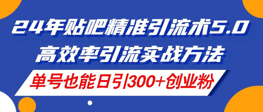 24年贴吧精准引流术5.0，高效率引流实战方法，单号也能日引300+创业粉-舒阳传媒网