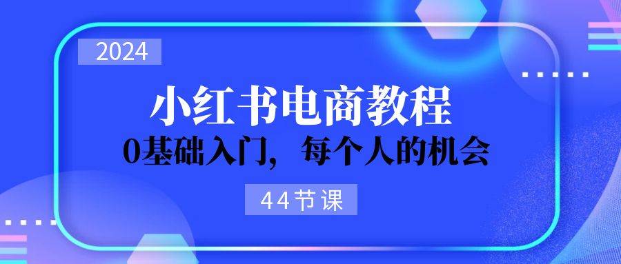 2024从0-1学习小红书电商，0基础入门，每个人的机会（44节）-舒阳传媒网
