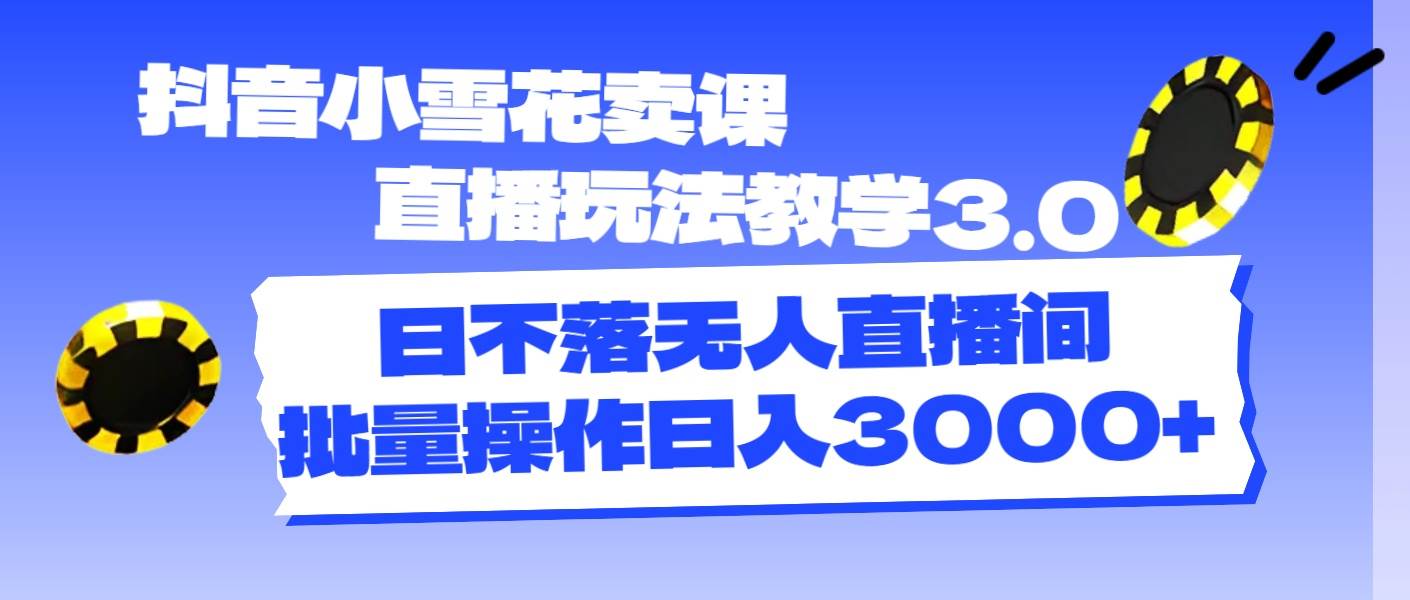 图片[1]-抖音小雪花卖课直播玩法教学3.0，日不落无人直播间，批量操作日入3000+-舒阳传媒网