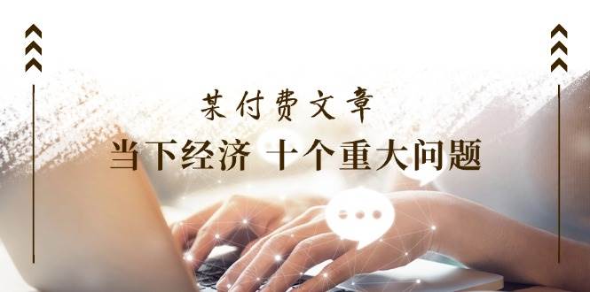 图片[1]-某付费文章《当下经济 十个重大问题》覆盖了大家关心的全部经济类话题-舒阳传媒网