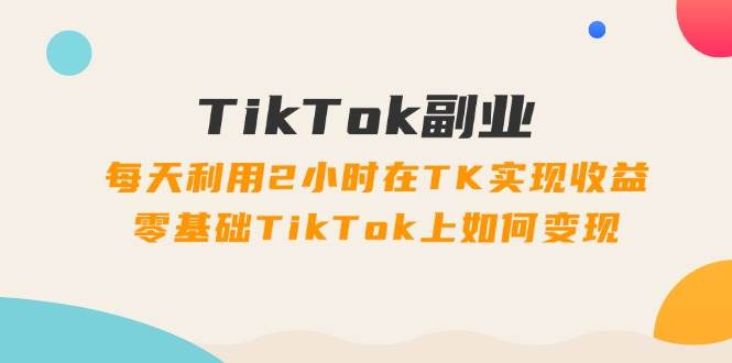 图片[1]-TikTok副业：每天利用2小时在TK实现收益，零基础TikTok上如何变现，34节程-舒阳传媒网