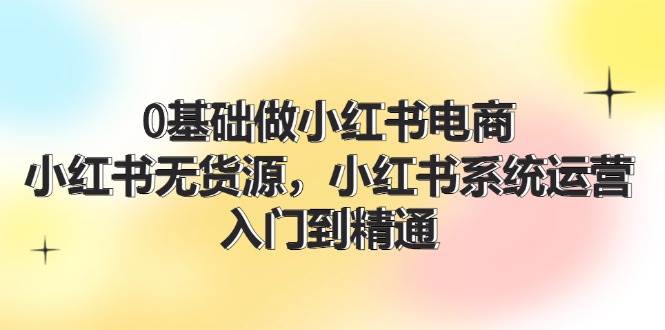 图片[1]-0基础做小红书电商，小红书无货源，小红书系统运营，入门到精通 (70节)-舒阳传媒网