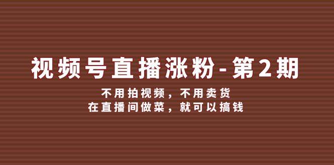 视频号/直播涨粉-第2期，不用拍视频，不用卖货，在直播间做菜，就可以搞钱-舒阳传媒网
