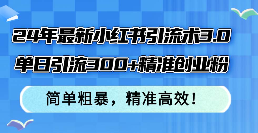 24年最新小红书引流术3.0，单日引流300+精准创业粉，简单粗暴，精准高效！-舒阳传媒网