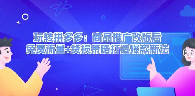 玩转拼多多：商品推广改版后，免费流量+货损策略打造爆款新法（无水印）-舒阳传媒网